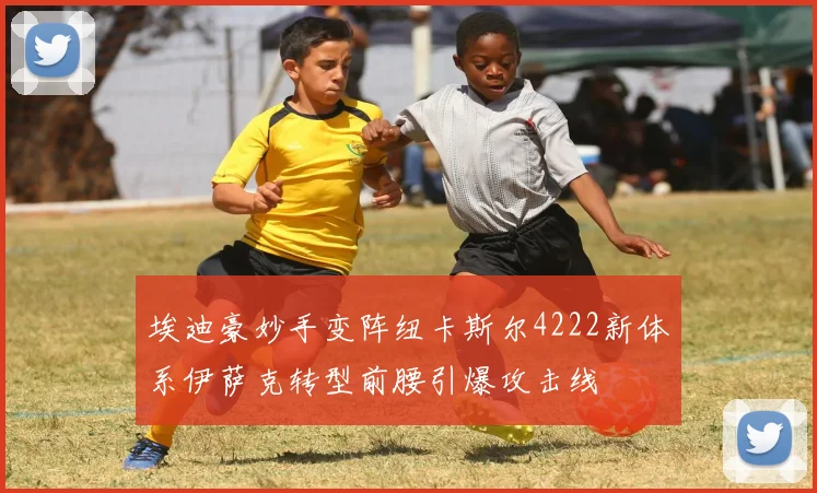 埃迪豪妙手变阵纽卡斯尔4222新体系伊萨克转型前腰引爆攻击线