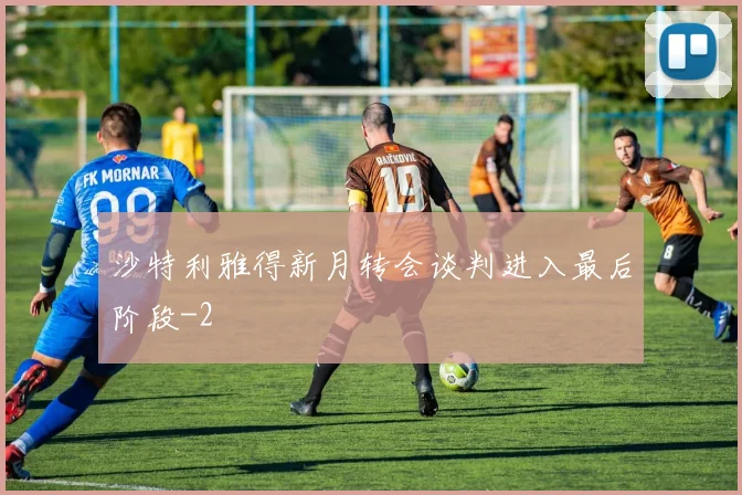 沙特利雅得新月转会谈判进入最后阶段