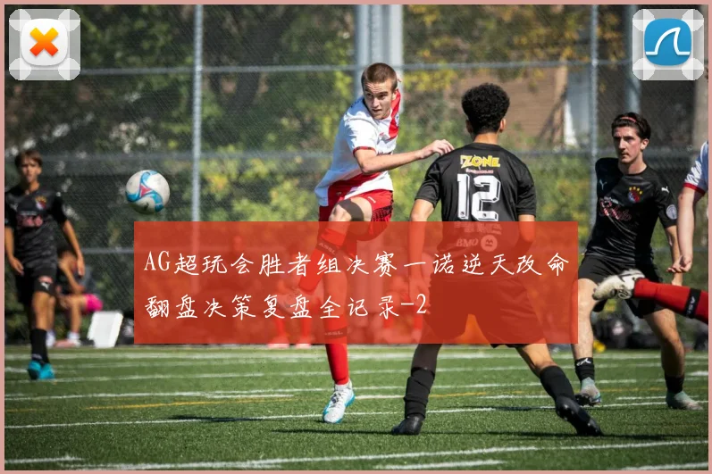 AG超玩会胜者组决赛一诺逆天改命翻盘决策复盘全记录