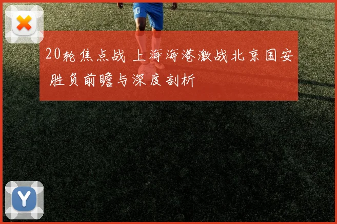 20轮焦点战 上海海港激战北京国安 胜负前瞻与深度剖析