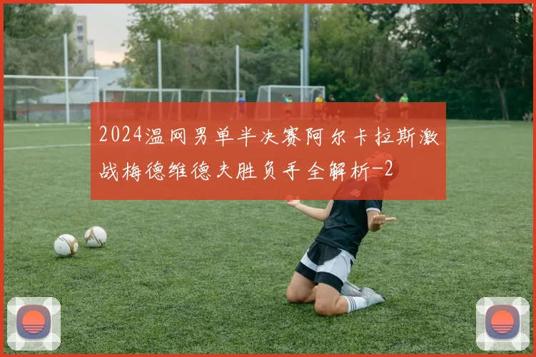 2024温网男单半决赛阿尔卡拉斯激战梅德维德夫胜负手全解析