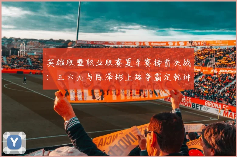 英雄联盟职业联赛夏季赛榜首决战:三六九与陈泽彬上路争霸定乾坤