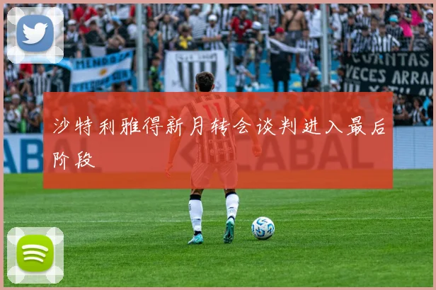 沙特利雅得新月转会谈判进入最后阶段
