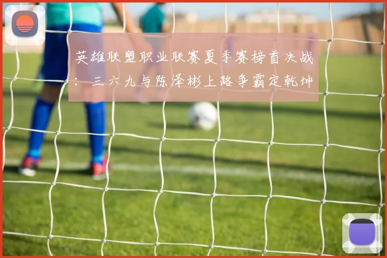 英雄联盟职业联赛夏季赛榜首决战：三六九与陈泽彬上路争霸定乾坤