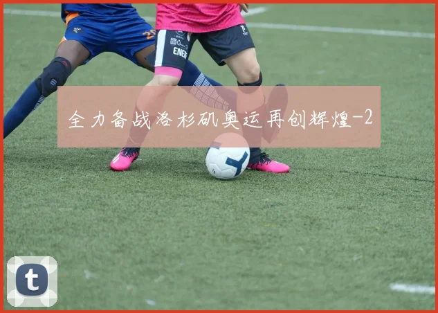 全力备战洛杉矶奥运再创辉煌
