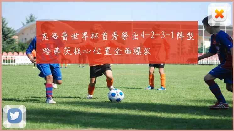 克洛普世界杯首秀祭出4-2-3-1阵型 哈弗茨核心位置全面爆发