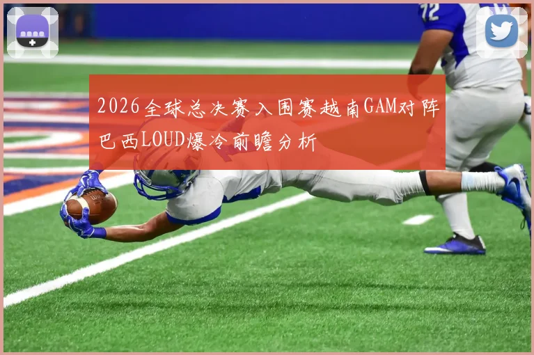2026全球总决赛入围赛越南GAM对阵巴西LOUD爆冷前瞻分析