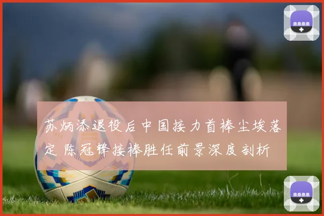 苏炳添退役后中国接力首棒尘埃落定 陈冠锋接棒胜任前景深度剖析
