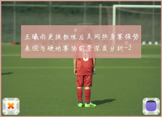 王曦雨更换教练后美网热身赛强势表现与硬地赛场前景深度分析