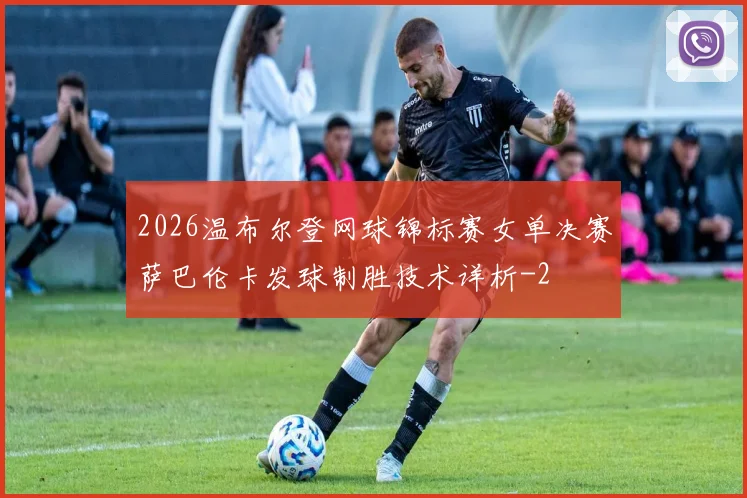 2026温布尔登网球锦标赛女单决赛萨巴伦卡发球制胜技术详析