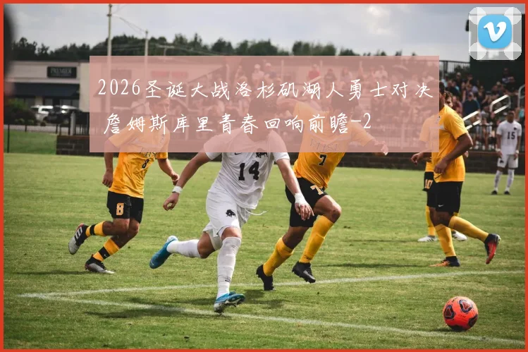 2026圣诞大战洛杉矶湖人勇士对决 詹姆斯库里青春回响前瞻