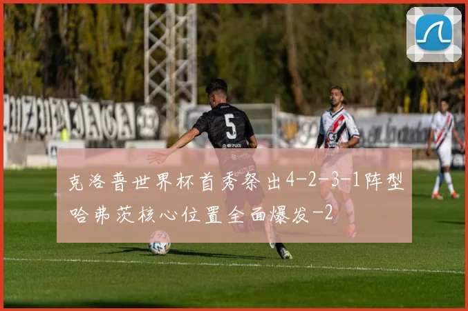 克洛普世界杯首秀祭出4-2-3-1阵型 哈弗茨核心位置全面爆发