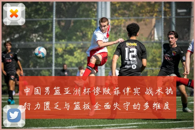 中国男篮亚洲杯惨败菲律宾 战术执行力匮乏与篮板全面失守的多维度复盘