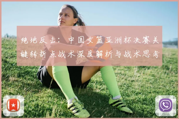 绝地反击:中国女篮亚洲杯决赛关键转折点战术深度解析与战术思考