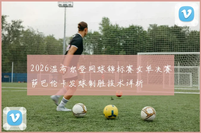 2026温布尔登网球锦标赛女单决赛萨巴伦卡发球制胜技术详析