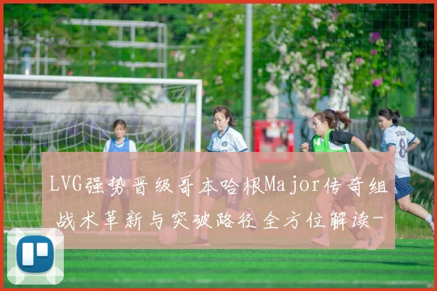 LVG强势晋级哥本哈根Major传奇组 战术革新与突破路径全方位解读